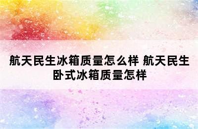 航天民生冰箱质量怎么样 航天民生卧式冰箱质量怎样